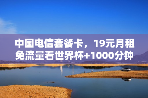 中国电信套餐卡，19元月租免流量看世界杯+1000分钟通话！