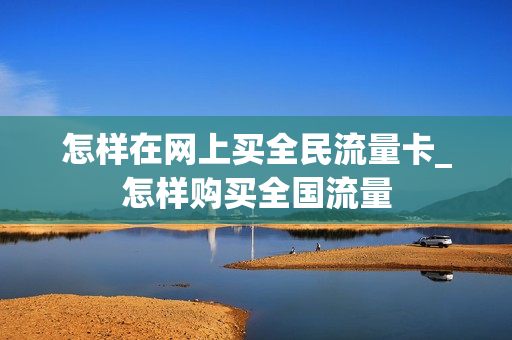 怎样在网上买全民流量卡_怎样购买全国流量