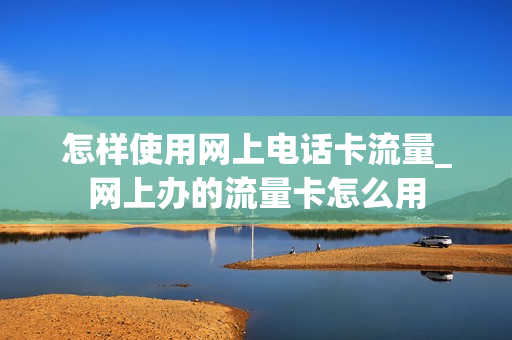 怎样使用网上电话卡流量_网上办的流量卡怎么用