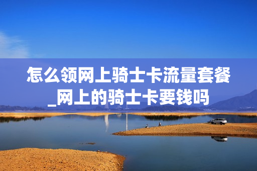 怎么领网上骑士卡流量套餐_网上的骑士卡要钱吗