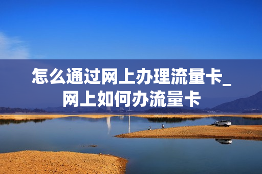 怎么通过网上办理流量卡_网上如何办流量卡