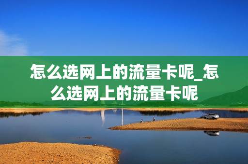 怎么选网上的流量卡呢_怎么选网上的流量卡呢