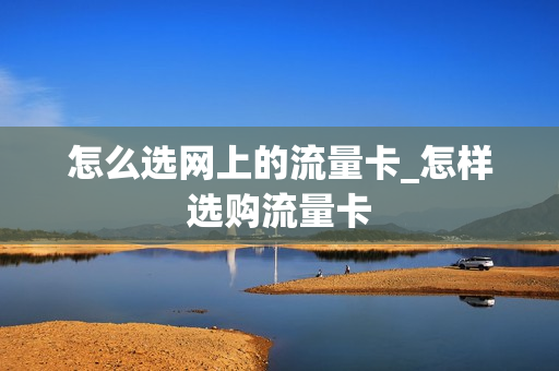 怎么选网上的流量卡_怎样选购流量卡