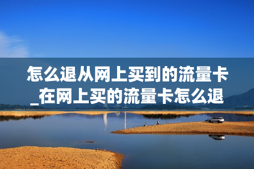 怎么退从网上买到的流量卡_在网上买的流量卡怎么退