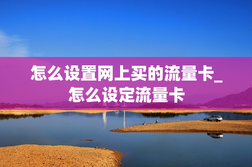 怎么设置网上买的流量卡_怎么设定流量卡