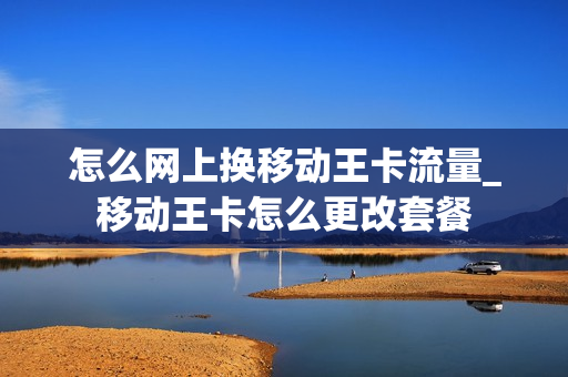 怎么网上换移动王卡流量_移动王卡怎么更改套餐