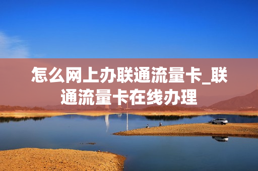 怎么网上办联通流量卡_联通流量卡在线办理