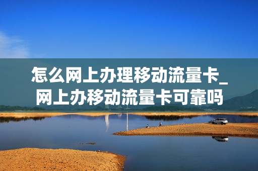 怎么网上办理移动流量卡_网上办移动流量卡可靠吗