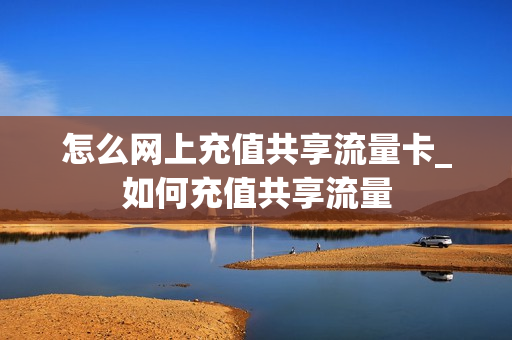 怎么网上充值共享流量卡_如何充值共享流量