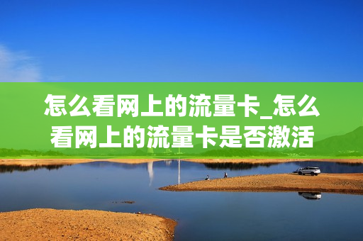 怎么看网上的流量卡_怎么看网上的流量卡是否激活