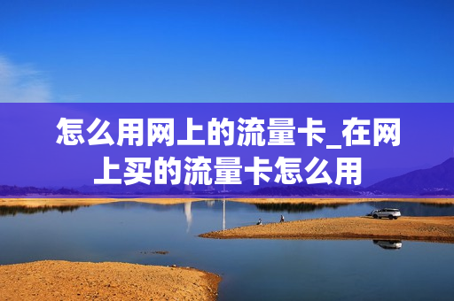 怎么用网上的流量卡_在网上买的流量卡怎么用