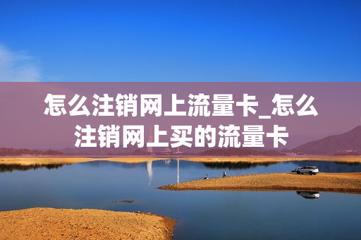 怎么注销网上流量卡_怎么注销网上买的流量卡