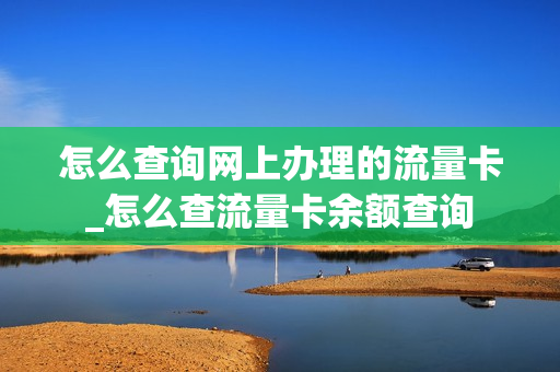 怎么查询网上办理的流量卡_怎么查流量卡余额查询