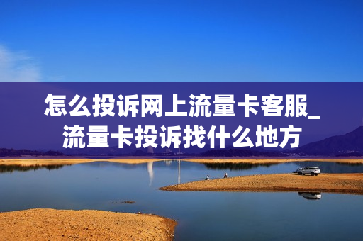怎么投诉网上流量卡客服_流量卡投诉找什么地方