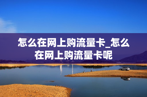 怎么在网上购流量卡_怎么在网上购流量卡呢