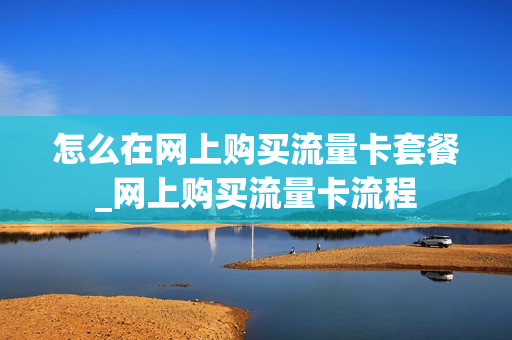 怎么在网上购买流量卡套餐_网上购买流量卡流程