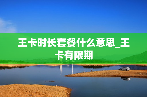 王卡时长套餐什么意思_王卡有限期