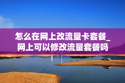 怎么在网上改流量卡套餐_网上可以修改流量套餐吗