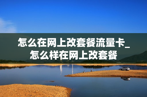 怎么在网上改套餐流量卡_怎么样在网上改套餐