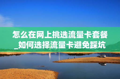 怎么在网上挑选流量卡套餐_如何选择流量卡避免踩坑