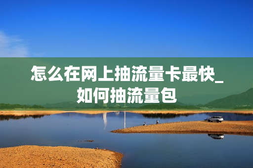 怎么在网上抽流量卡最快_如何抽流量包