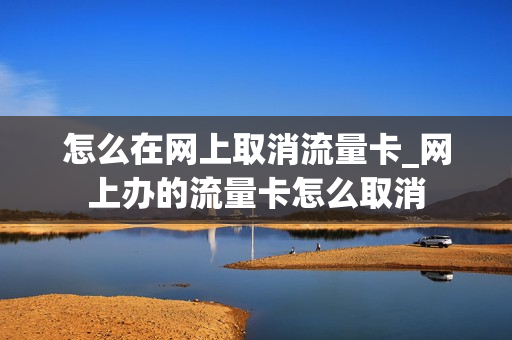 怎么在网上取消流量卡_网上办的流量卡怎么取消