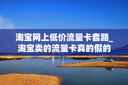 淘宝网上低价流量卡套路_淘宝卖的流量卡真的假的