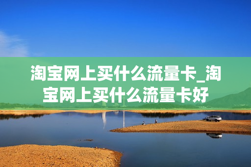 淘宝网上买什么流量卡_淘宝网上买什么流量卡好