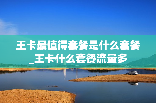 王卡最值得套餐是什么套餐_王卡什么套餐流量多
