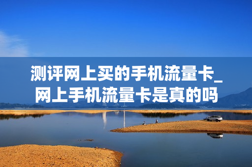 测评网上买的手机流量卡_网上手机流量卡是真的吗
