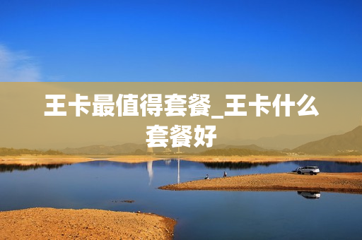 王卡最值得套餐_王卡什么套餐好