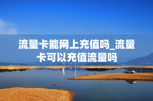 流量卡能网上充值吗_流量卡可以充值流量吗