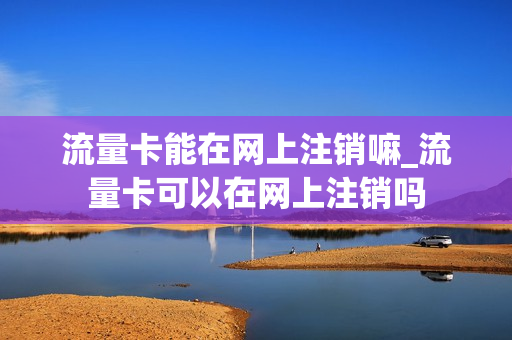 流量卡能在网上注销嘛_流量卡可以在网上注销吗