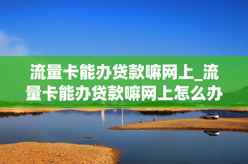 流量卡能办贷款嘛网上_流量卡能办贷款嘛网上怎么办
