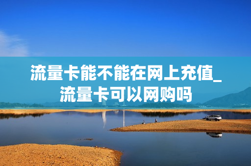 流量卡能不能在网上充值_流量卡可以网购吗