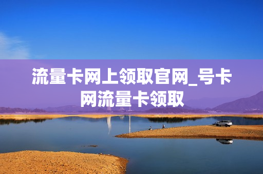 流量卡网上领取官网_号卡网流量卡领取