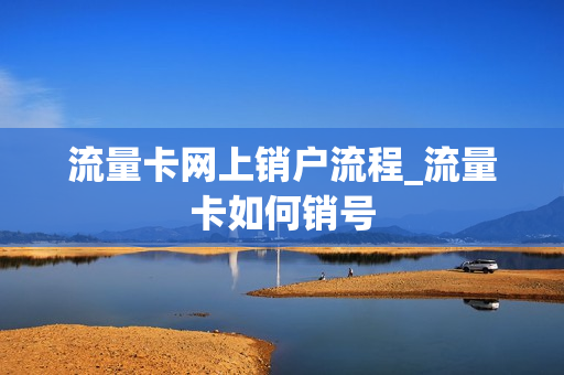 流量卡网上销户流程_流量卡如何销号