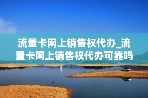 流量卡网上销售权代办_流量卡网上销售权代办可靠吗