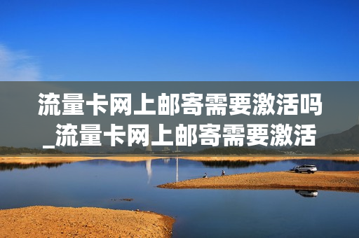 流量卡网上邮寄需要激活吗_流量卡网上邮寄需要激活吗安全吗