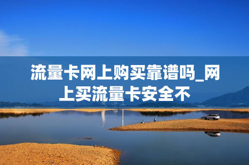 流量卡网上购买靠谱吗_网上买流量卡安全不