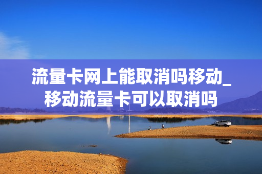 流量卡网上能取消吗移动_移动流量卡可以取消吗