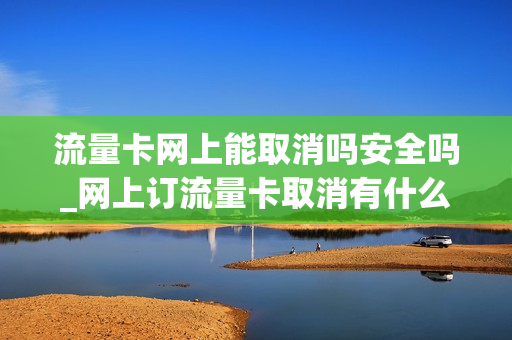 流量卡网上能取消吗安全吗_网上订流量卡取消有什么影响吗