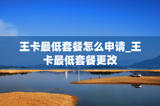 王卡最低套餐怎么申请_王卡最低套餐更改