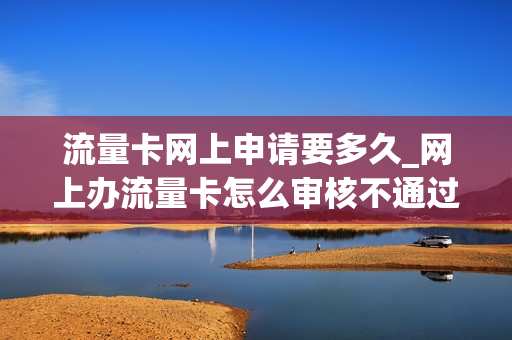流量卡网上申请要多久_网上办流量卡怎么审核不通过呢