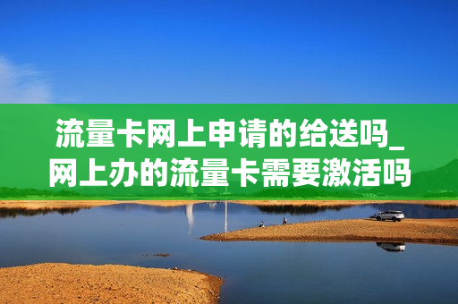 流量卡网上申请的给送吗_网上办的流量卡需要激活吗