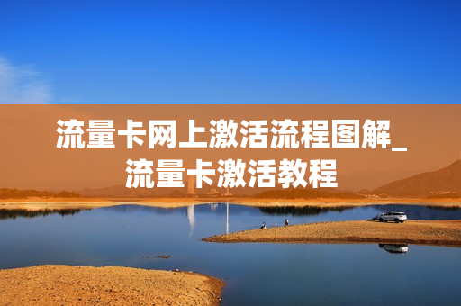 流量卡网上激活流程图解_流量卡激活教程