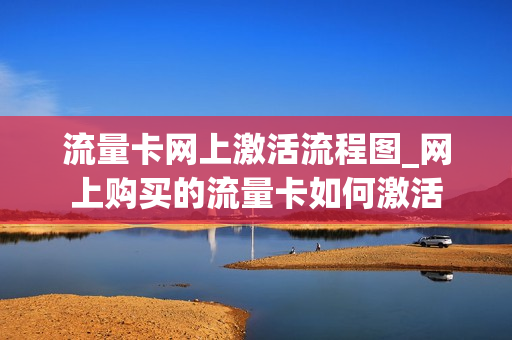 流量卡网上激活流程图_网上购买的流量卡如何激活