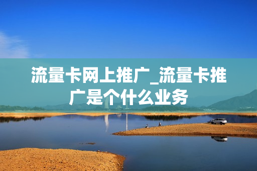 流量卡网上推广_流量卡推广是个什么业务
