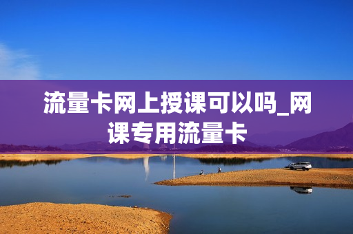 流量卡网上授课可以吗_网课专用流量卡