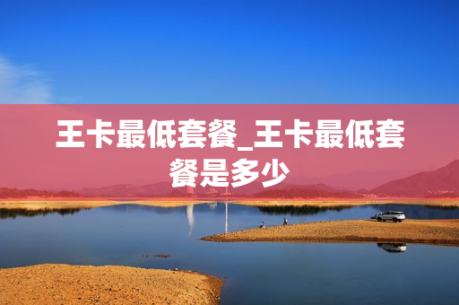 王卡最低套餐_王卡最低套餐是多少